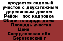 продается садовый участок с двухэтажным деревянным домом › Район ­ пос.кедровка › Общая площадь дома ­ 50 › Площадь участка ­ 550 › Цена ­ 490 000 - Свердловская обл., Березовский г. Недвижимость » Дома, коттеджи, дачи продажа   